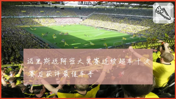 诺里斯迈阿密大奖赛连续超车十次 赛后获评最佳车手