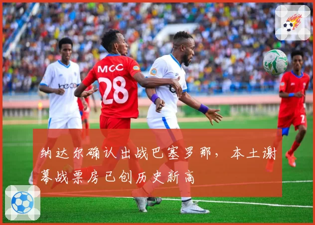 纳达尔确认出战巴塞罗那，本土谢幕战票房已创历史新高