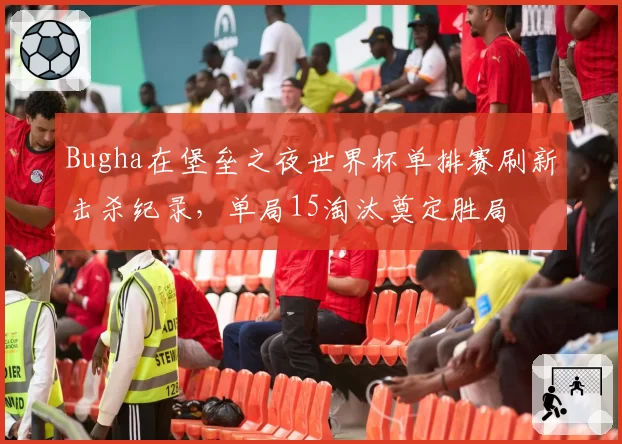 Bugha在堡垒之夜世界杯单排赛刷新击杀纪录，单局15淘汰奠定胜局