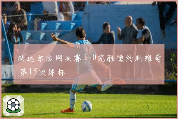 纳达尔法网决赛3-0完胜德约科维奇 第15次捧杯