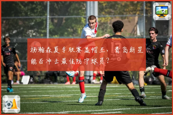 杨瀚森夏季联赛盖帽王,青岛新星能否冲击最佳防守球员?