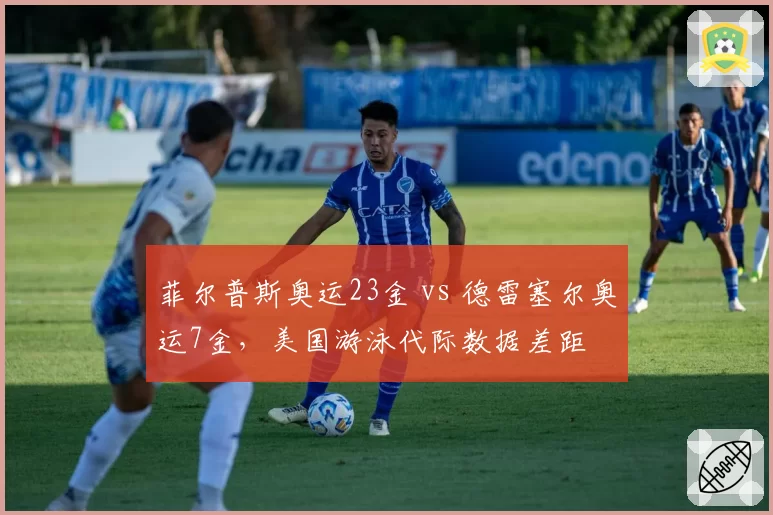 菲尔普斯奥运23金 vs 德雷塞尔奥运7金,美国游泳代际数据差距