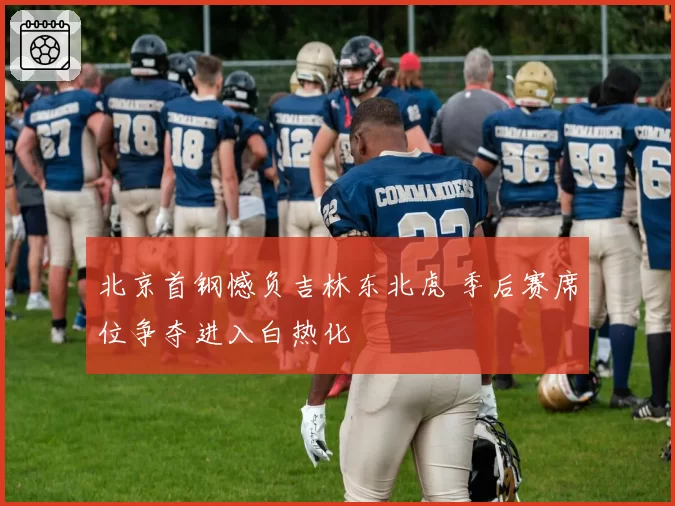 北京首钢憾负吉林东北虎 季后赛席位争夺进入白热化