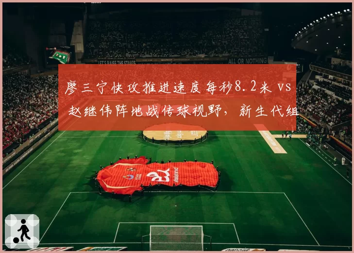 廖三宁快攻推进速度每秒8.2米 vs 赵继伟阵地战传球视野，新生代组织风格代际碰撞