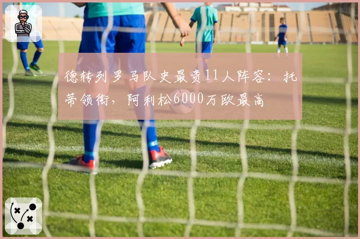 德转列罗马队史最贵11人阵容：托蒂领衔，阿利松6000万欧最高