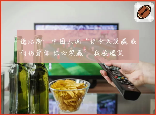 德比斯：中国人说“你今天没赢 我们仍爱你 你必须赢” 我被逗笑