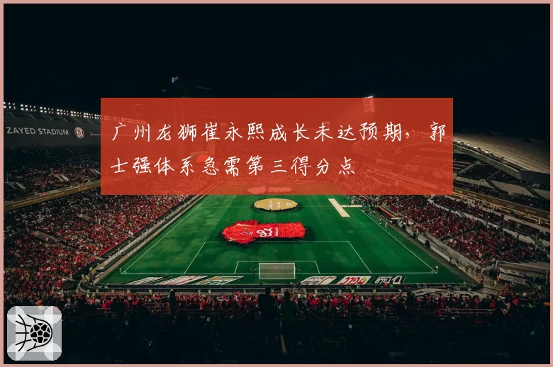 广州龙狮崔永熙成长未达预期，郭士强体系急需第三得分点