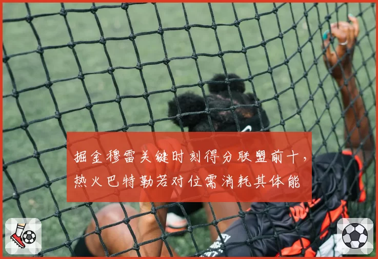 掘金穆雷关键时刻得分联盟前十，热火巴特勒若对位需消耗其体能