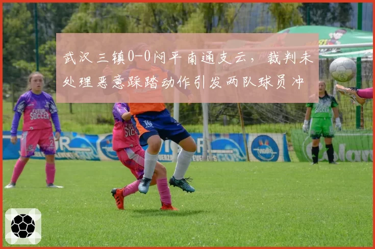 武汉三镇0-0闷平南通支云，裁判未处理恶意踩踏动作引发两队球员冲突
