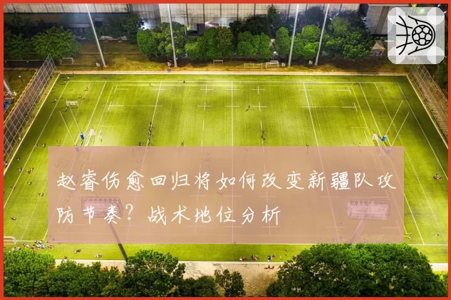 赵睿伤愈回归将如何改变新疆队攻防节奏？战术地位分析