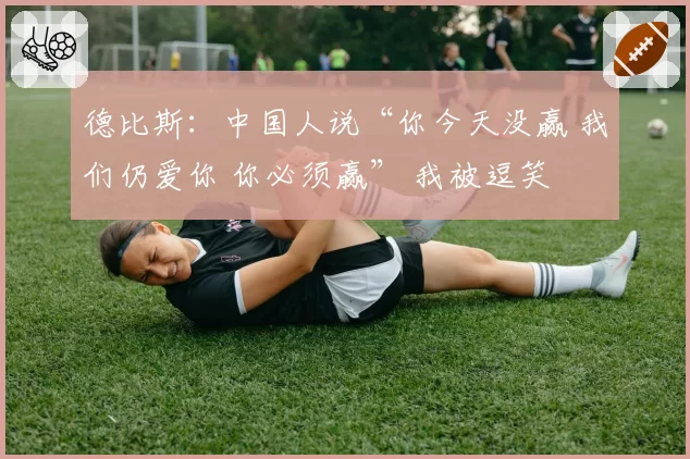 德比斯：中国人说“你今天没赢 我们仍爱你 你必须赢” 我被逗笑