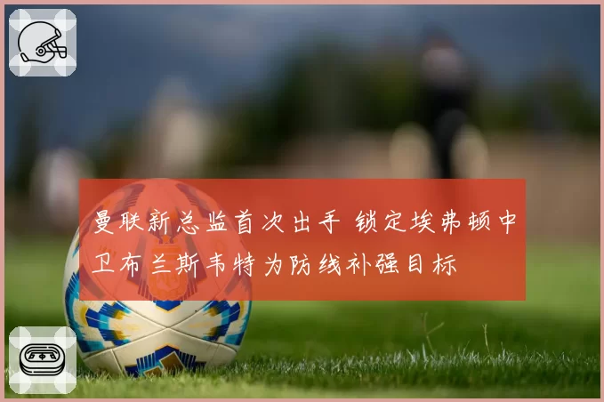 曼联新总监首次出手 锁定埃弗顿中卫布兰斯韦特为防线补强目标