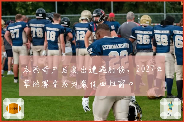 本西奇产后复出遭遇肘伤,2027年草地赛季或为最佳回归窗口