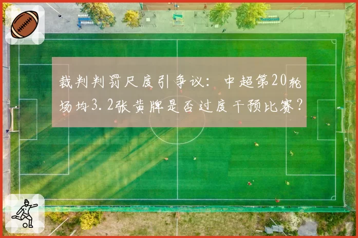 裁判判罚尺度引争议:中超第20轮场均3.2张黄牌是否过度干预比赛?