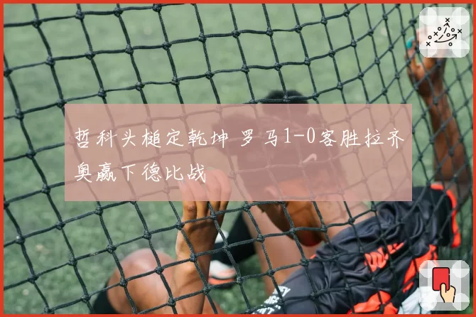 哲科头槌定乾坤 罗马1-0客胜拉齐奥赢下德比战