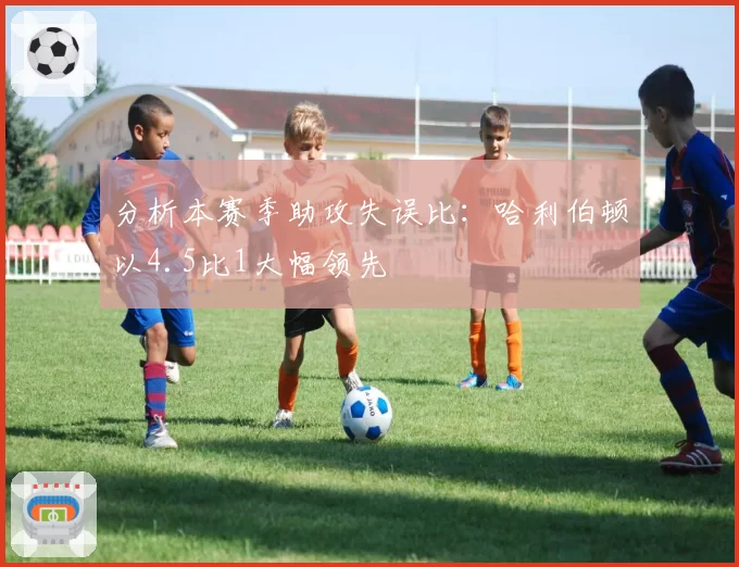 分析本赛季助攻失误比：哈利伯顿以4.5比1大幅领先