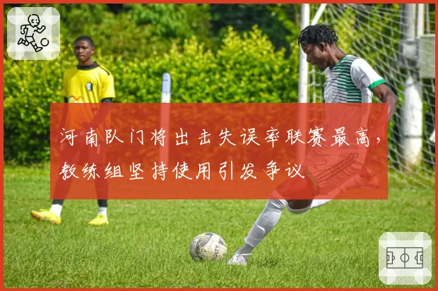 河南队门将出击失误率联赛最高,教练组坚持使用引发争议