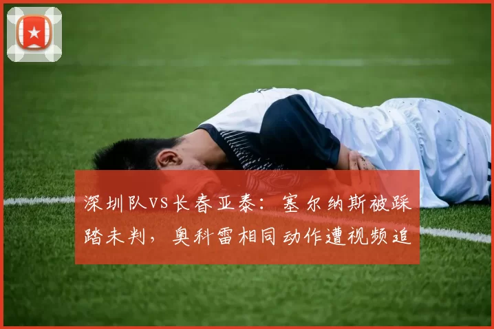 深圳队vs长春亚泰:塞尔纳斯被踩踏未判,奥科雷相同动作遭视频追罚