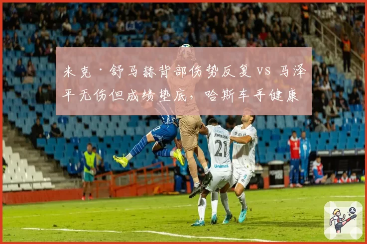 米克·舒马赫背部伤势反复 vs 马泽平无伤但成绩垫底,哈斯车手健康与能力的双重困境