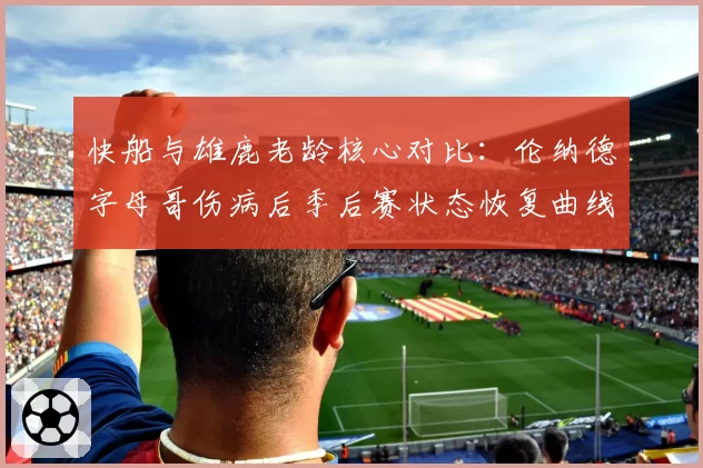 快船与雄鹿老龄核心对比：伦纳德字母哥伤病后季后赛状态恢复曲线