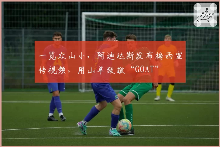 一览众山小，阿迪达斯发布梅西宣传视频，用山羊致敬“GOAT”