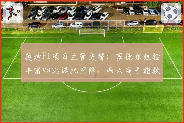 奥迪F1项目主管更替:塞德尔经验丰富vs比诺托空降,两大高手指数对决