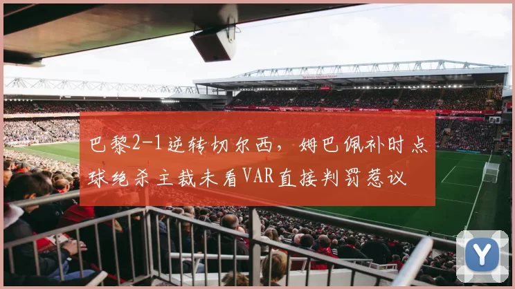 巴黎2-1逆转切尔西，姆巴佩补时点球绝杀主裁未看VAR直接判罚惹议