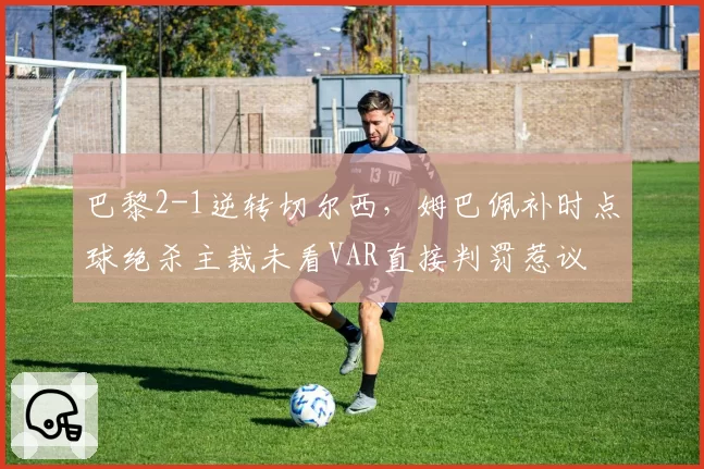 巴黎2-1逆转切尔西，姆巴佩补时点球绝杀主裁未看VAR直接判罚惹议