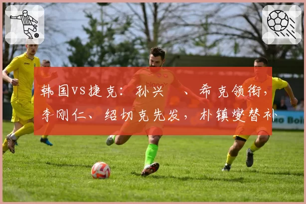 韩国vs捷克：孙兴慜、希克领衔，李刚仁、绍切克先发，朴镇燮替补