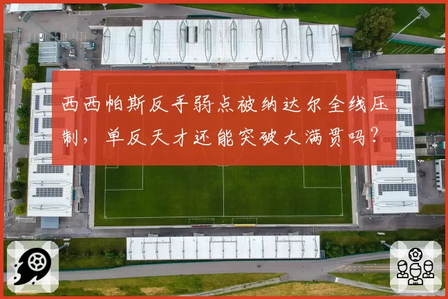 西西帕斯反手弱点被纳达尔全线压制,单反天才还能突破大满贯吗?