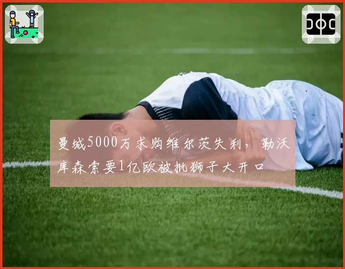 曼城5000万求购维尔茨失利,勒沃库森索要1亿欧被批狮子大开口