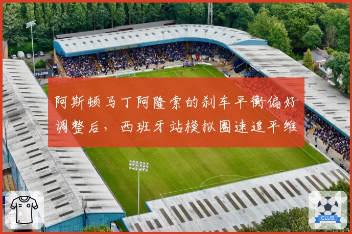 阿斯顿马丁阿隆索的刹车平衡偏好调整后,西班牙站模拟圈速追平维斯塔潘,预测主场登台
