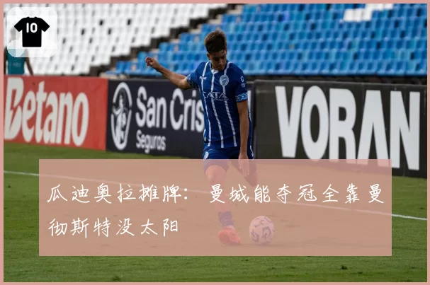 瓜迪奥拉摊牌：曼城能夺冠全靠曼彻斯特没太阳