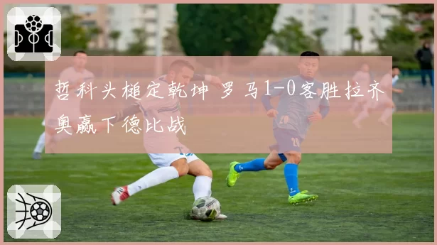哲科头槌定乾坤 罗马1-0客胜拉齐奥赢下德比战