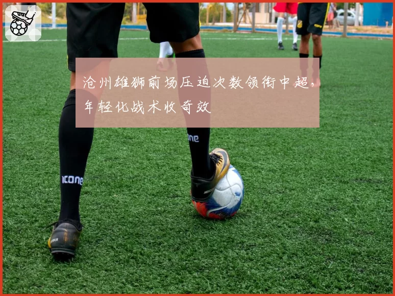 沧州雄狮前场压迫次数领衔中超，年轻化战术收奇效