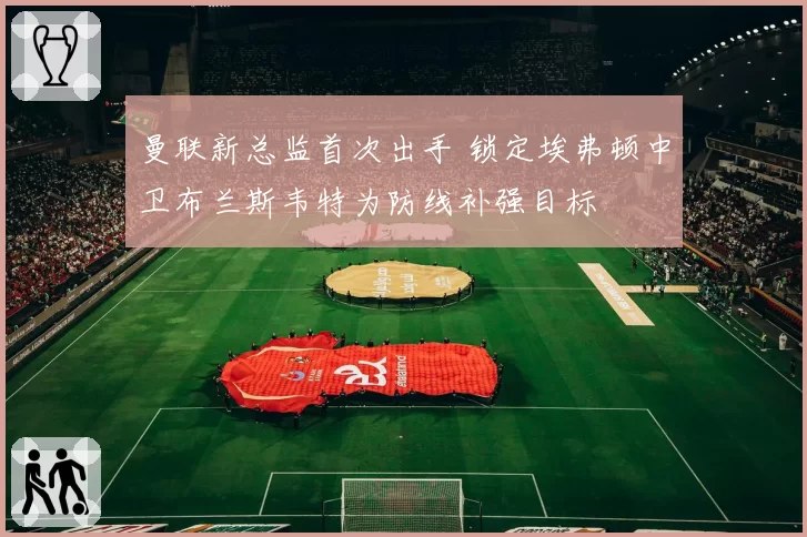 曼联新总监首次出手 锁定埃弗顿中卫布兰斯韦特为防线补强目标