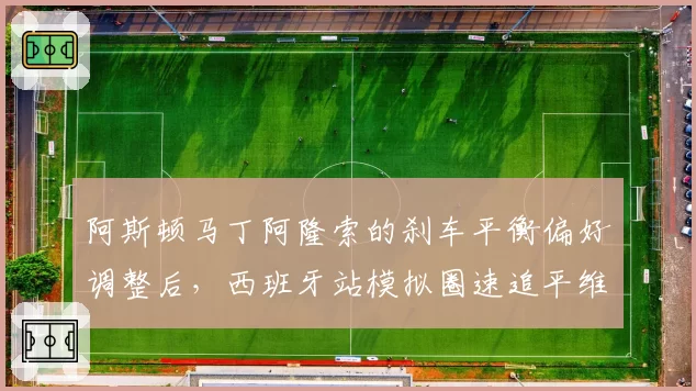 阿斯顿马丁阿隆索的刹车平衡偏好调整后,西班牙站模拟圈速追平维斯塔潘,预测主场登台