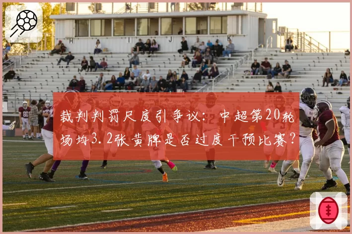 裁判判罚尺度引争议:中超第20轮场均3.2张黄牌是否过度干预比赛?