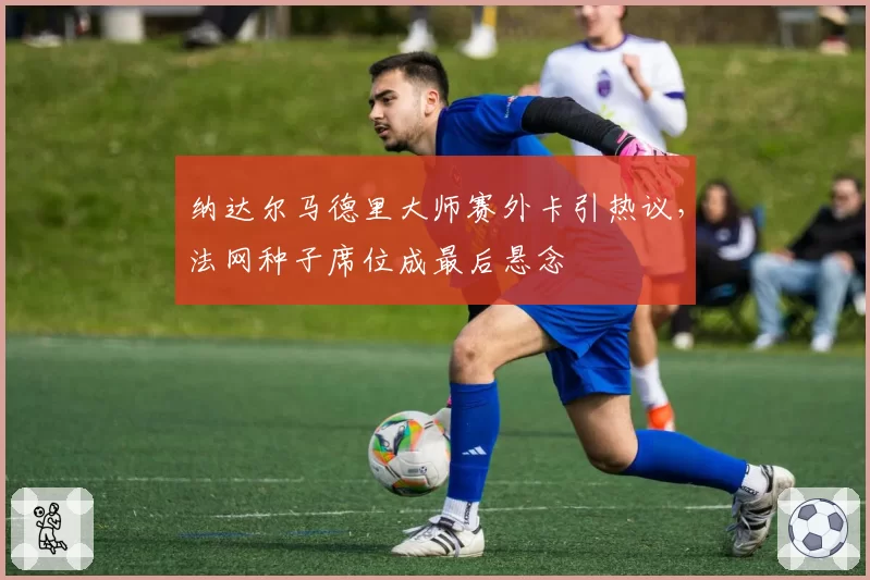 纳达尔马德里大师赛外卡引热议，法网种子席位成最后悬念