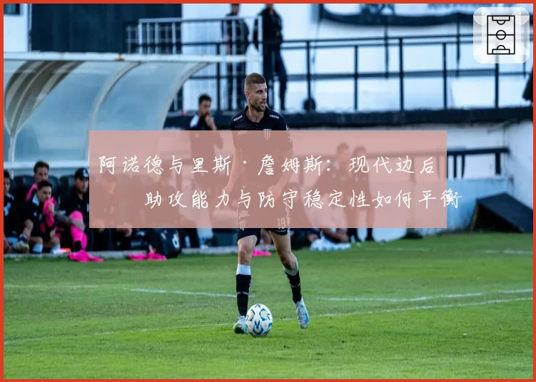 阿诺德与里斯·詹姆斯：现代边后卫助攻能力与防守稳定性如何平衡？