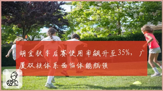 胡金秋季后赛使用率飙升至35%，广厦双核体系面临体能瓶颈