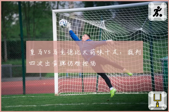 皇马vs马竞德比火药味十足,裁判四次出黄牌仍难控场