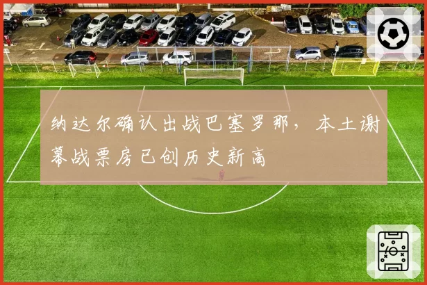 纳达尔确认出战巴塞罗那，本土谢幕战票房已创历史新高