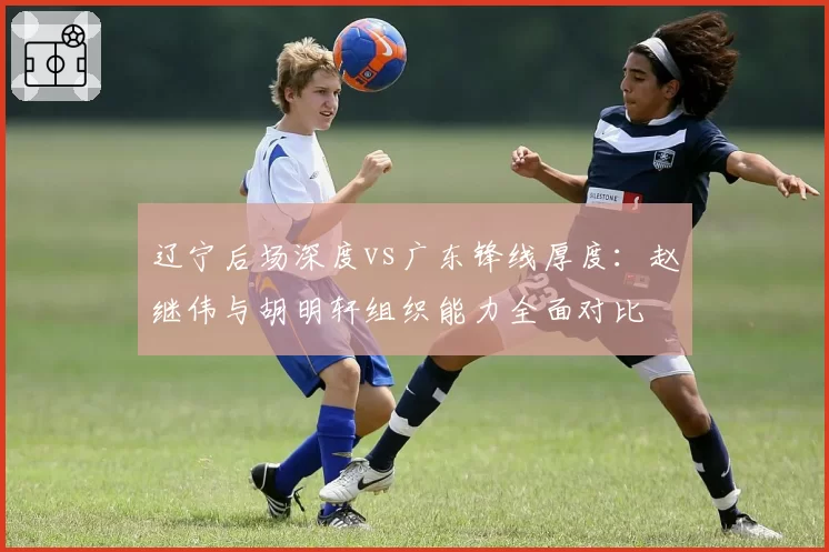 辽宁后场深度vs广东锋线厚度:赵继伟与胡明轩组织能力全面对比