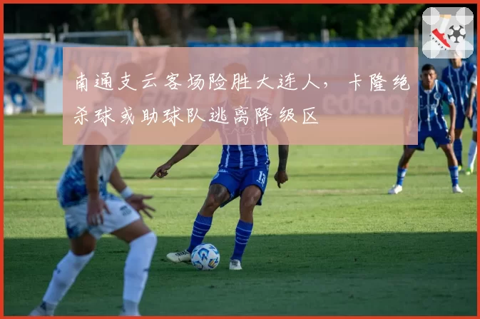 南通支云客场险胜大连人,卡隆绝杀球或助球队逃离降级区