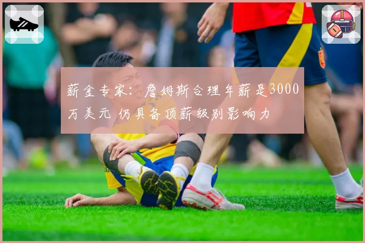 薪金专家:詹姆斯合理年薪是3000万美元 仍具备顶薪级别影响力