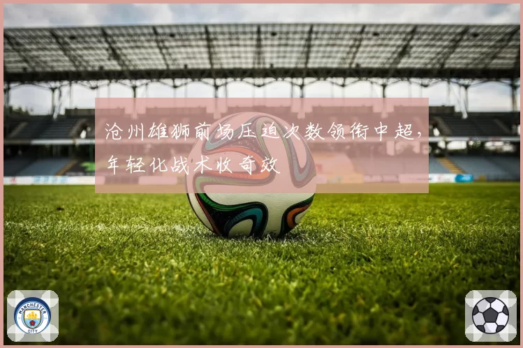沧州雄狮前场压迫次数领衔中超，年轻化战术收奇效