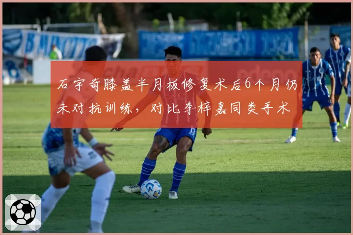石宇奇膝盖半月板修复术后6个月仍未对抗训练,对比李梓嘉同类手术4个月即参赛