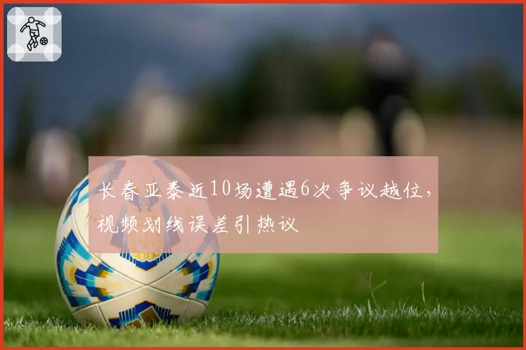 长春亚泰近10场遭遇6次争议越位，视频划线误差引热议