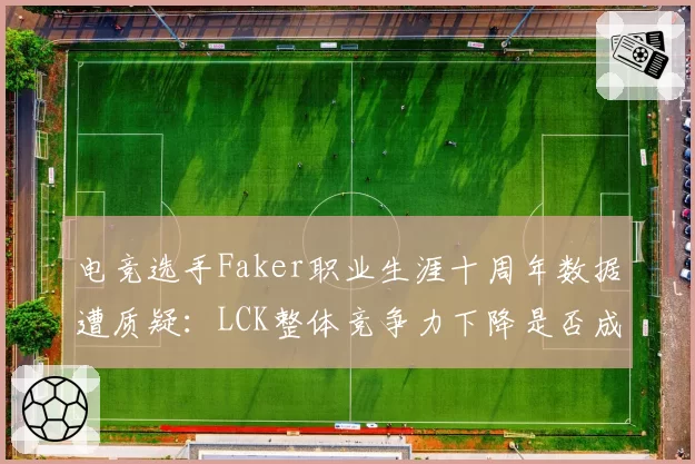 电竞选手Faker职业生涯十周年数据遭质疑:LCK整体竞争力下降是否成就传奇?